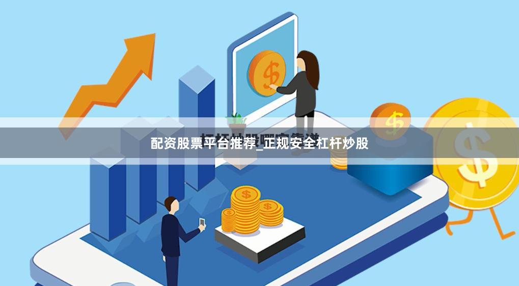 配资股票平台推荐_正规安全杠杆炒股