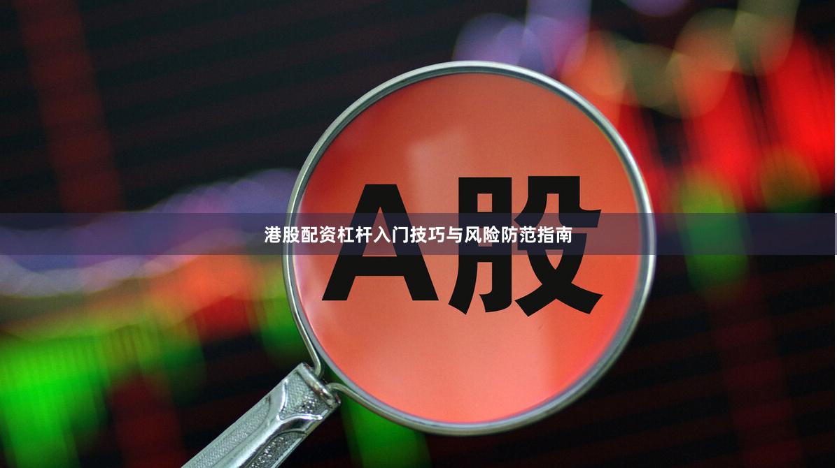 港股配资杠杆入门技巧与风险防范指南