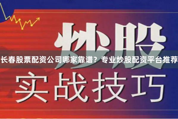 长春股票配资公司哪家靠谱？专业炒股配资平台推荐