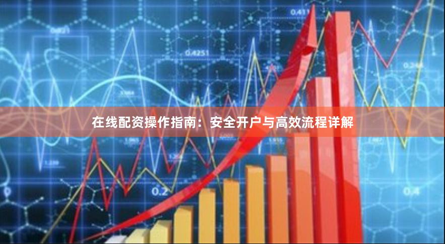 在线配资操作指南：安全开户与高效流程详解